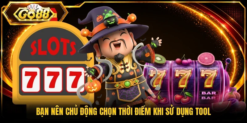 Bạn nên chủ động chọn thời điểm khi sử dụng tool